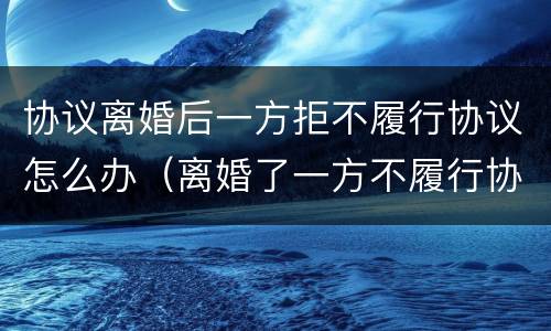协议离婚后一方拒不履行协议怎么办（离婚了一方不履行协议怎么办）