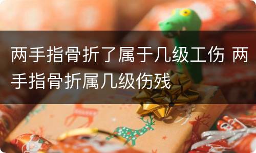 两手指骨折了属于几级工伤 两手指骨折属几级伤残