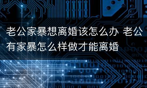老公家暴想离婚该怎么办 老公有家暴怎么样做才能离婚