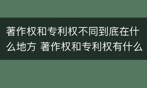 著作权和专利权不同到底在什么地方 著作权和专利权有什么区别