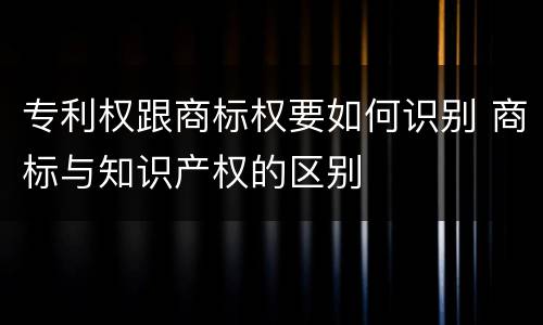 专利权跟商标权要如何识别 商标与知识产权的区别