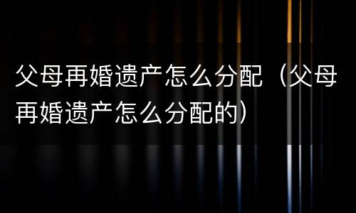 父母再婚遗产怎么分配（父母再婚遗产怎么分配的）