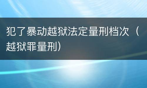 犯了暴动越狱法定量刑档次（越狱罪量刑）