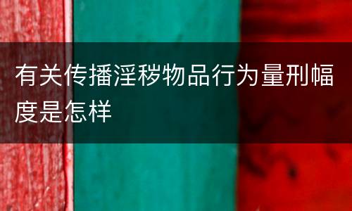 有关传播淫秽物品行为量刑幅度是怎样