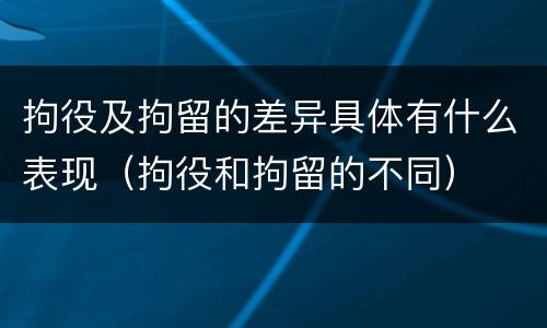 拘役及拘留的差异具体有什么表现（拘役和拘留的不同）