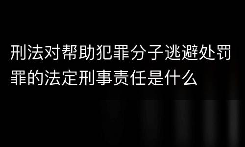 刑法对帮助犯罪分子逃避处罚罪的法定刑事责任是什么