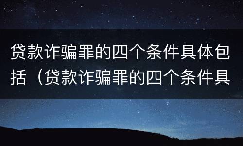 贷款诈骗罪的四个条件具体包括（贷款诈骗罪的四个条件具体包括什么）