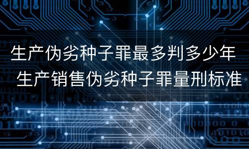 生产伪劣种子罪最多判多少年 生产销售伪劣种子罪量刑标准