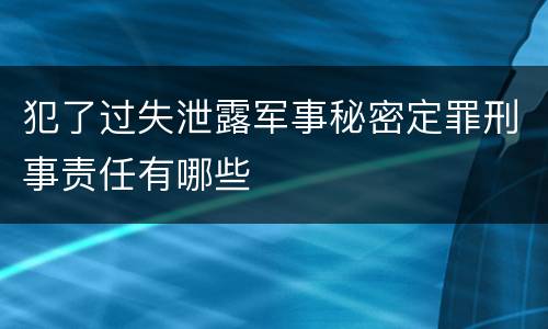 犯了过失泄露军事秘密定罪刑事责任有哪些