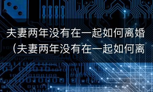 夫妻两年没有在一起如何离婚（夫妻两年没有在一起如何离婚呢）