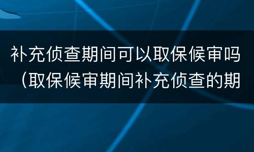 补充侦查期间可以取保候审吗（取保候审期间补充侦查的期限）