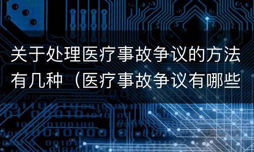关于处理医疗事故争议的方法有几种（医疗事故争议有哪些处理途径）
