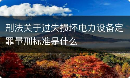 刑法关于过失损坏电力设备定罪量刑标准是什么