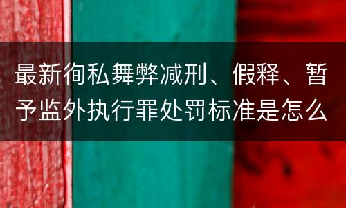 最新徇私舞弊减刑、假释、暂予监外执行罪处罚标准是怎么样的