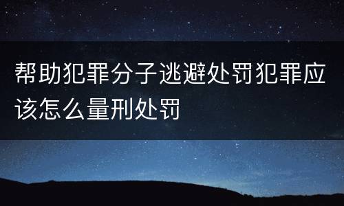 帮助犯罪分子逃避处罚犯罪应该怎么量刑处罚