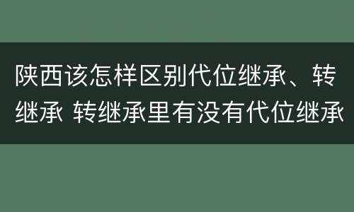 陕西该怎样区别代位继承、转继承 转继承里有没有代位继承
