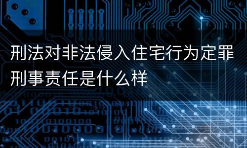 刑法对非法侵入住宅行为定罪刑事责任是什么样