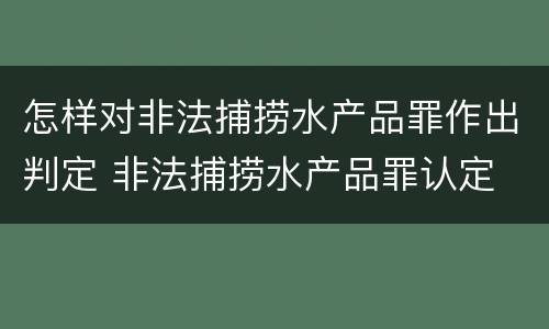 怎样对非法捕捞水产品罪作出判定 非法捕捞水产品罪认定