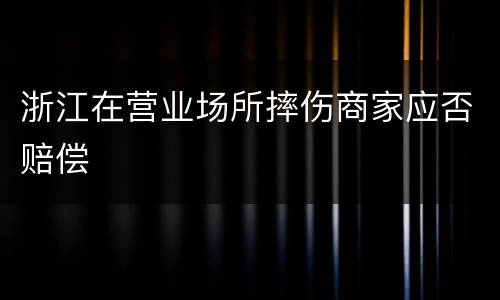 浙江在营业场所摔伤商家应否赔偿