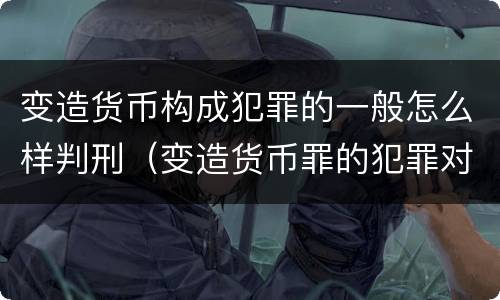 变造货币构成犯罪的一般怎么样判刑（变造货币罪的犯罪对象）