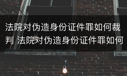 法院对伪造身份证件罪如何裁判 法院对伪造身份证件罪如何裁判处理