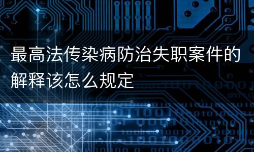 最高法传染病防治失职案件的解释该怎么规定