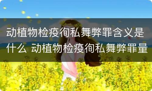 动植物检疫徇私舞弊罪含义是什么 动植物检疫徇私舞弊罪量刑