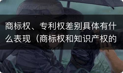 商标权、专利权差别具体有什么表现（商标权和知识产权的区别）
