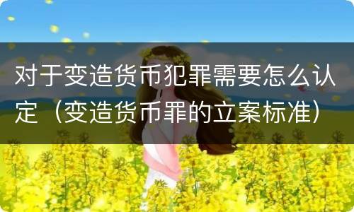 对于变造货币犯罪需要怎么认定（变造货币罪的立案标准）