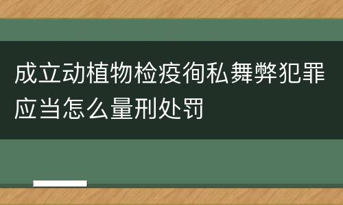 成立动植物检疫徇私舞弊犯罪应当怎么量刑处罚