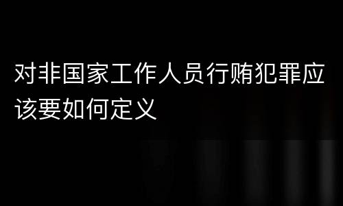 对非国家工作人员行贿犯罪应该要如何定义