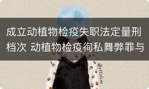 成立动植物检疫失职法定量刑档次 动植物检疫徇私舞弊罪与动植物检疫失职罪的区别在于