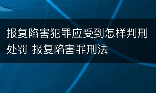 报复陷害犯罪应受到怎样判刑处罚 报复陷害罪刑法