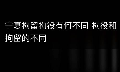 宁夏拘留拘役有何不同 拘役和拘留的不同