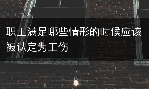 职工满足哪些情形的时候应该被认定为工伤