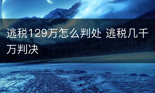 逃税129万怎么判处 逃税几千万判决