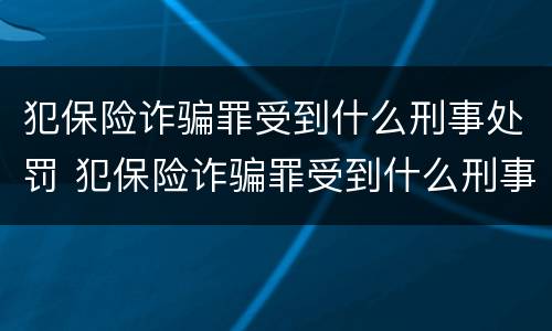 犯保险诈骗罪受到什么刑事处罚 犯保险诈骗罪受到什么刑事处罚呢