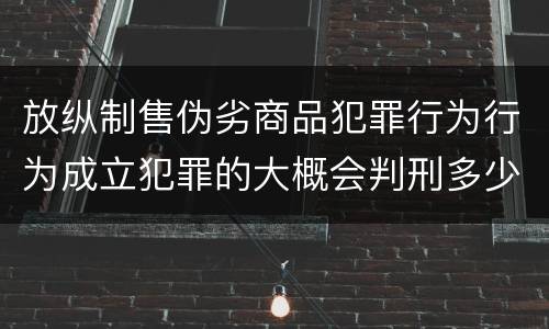 放纵制售伪劣商品犯罪行为行为成立犯罪的大概会判刑多少年