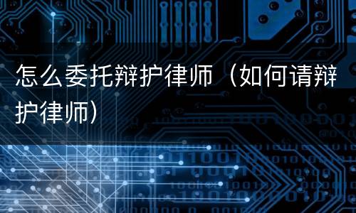 怎么委托辩护律师（如何请辩护律师）