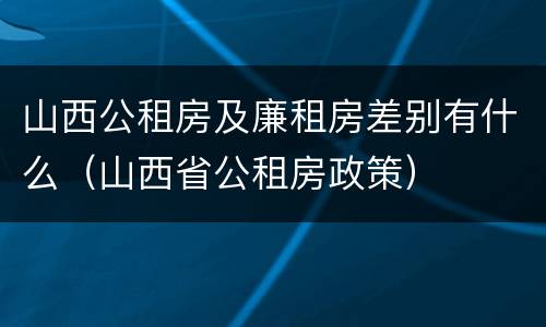 山西公租房及廉租房差别有什么（山西省公租房政策）