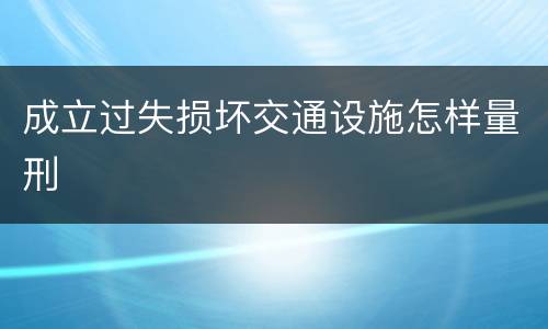 成立过失损坏交通设施怎样量刑