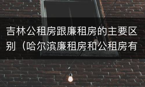 吉林公租房跟廉租房的主要区别（哈尔滨廉租房和公租房有什么区别）