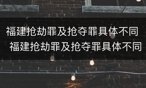 福建抢劫罪及抢夺罪具体不同 福建抢劫罪及抢夺罪具体不同处罚