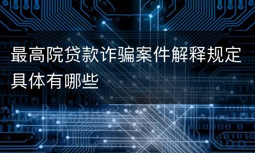 最高院贷款诈骗案件解释规定具体有哪些