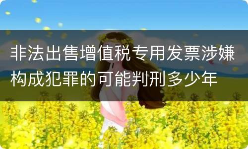 非法出售增值税专用发票涉嫌构成犯罪的可能判刑多少年
