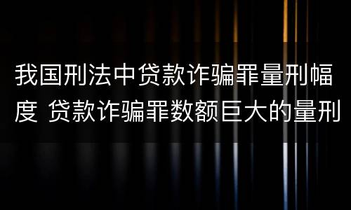 我国刑法中贷款诈骗罪量刑幅度 贷款诈骗罪数额巨大的量刑标准