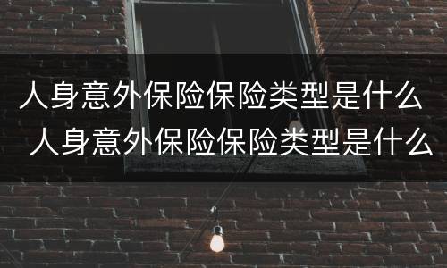 人身意外保险保险类型是什么 人身意外保险保险类型是什么意思