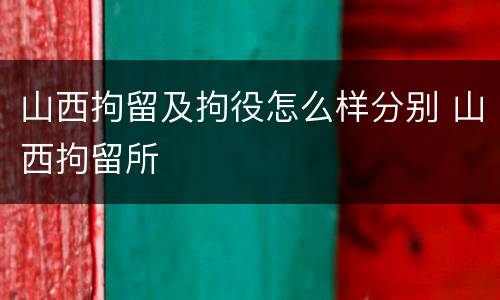 山西拘留及拘役怎么样分别 山西拘留所
