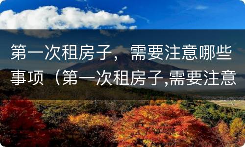 第一次租房子，需要注意哪些事项（第一次租房子,需要注意哪些事项呢）