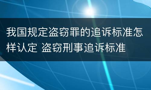 我国规定盗窃罪的追诉标准怎样认定 盗窃刑事追诉标准